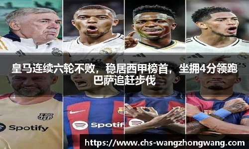皇马连续六轮不败，稳居西甲榜首，坐拥4分领跑巴萨追赶步伐