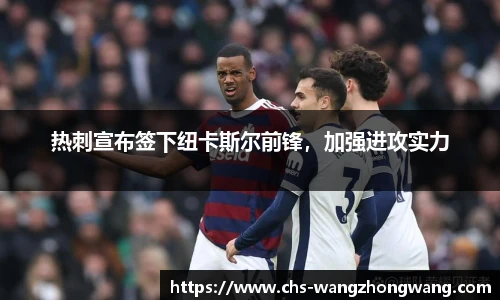 热刺宣布签下纽卡斯尔前锋，加强进攻实力