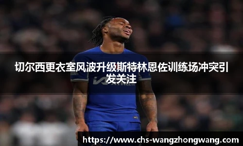 切尔西更衣室风波升级斯特林恩佐训练场冲突引发关注