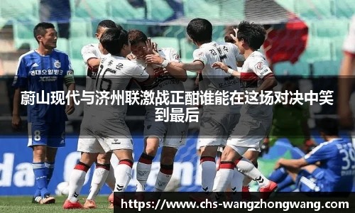 蔚山现代与济州联激战正酣谁能在这场对决中笑到最后